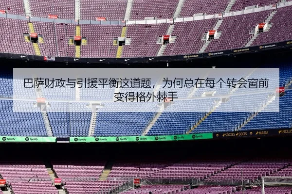 巴萨财政与引援平衡这道题，为何总在每个转会窗前变得格外棘手