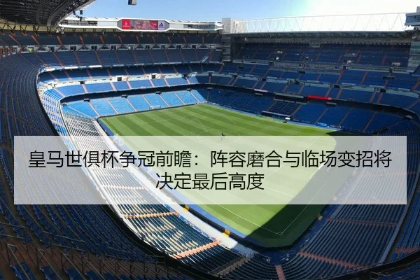 皇马世俱杯争冠前瞻：阵容磨合与临场变招将决定最后高度